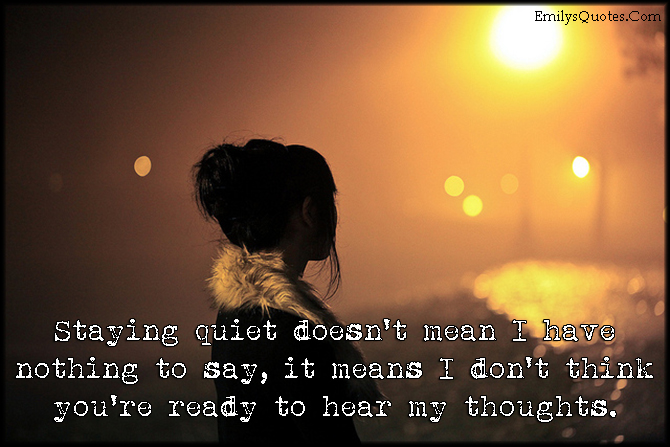 Staying quiet doesn’t mean I have nothing to say, it means I don’t think you’re ready to hear my thoughts