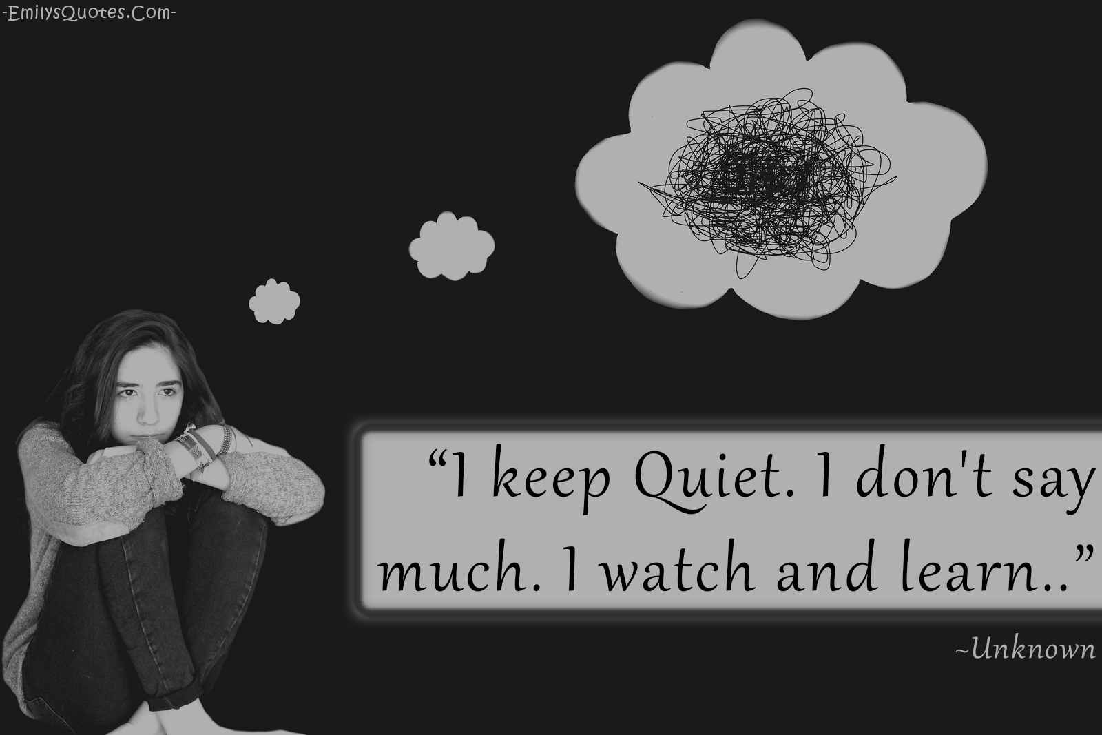 I keep Quiet. I don’t say much. I watch and learn…