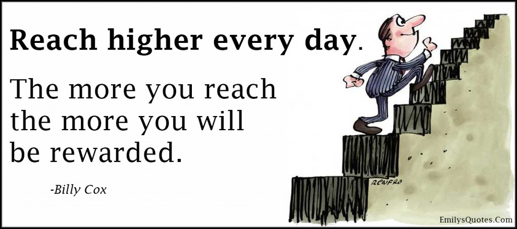 Reach higher every day. The more you reach the more you will be rewarded