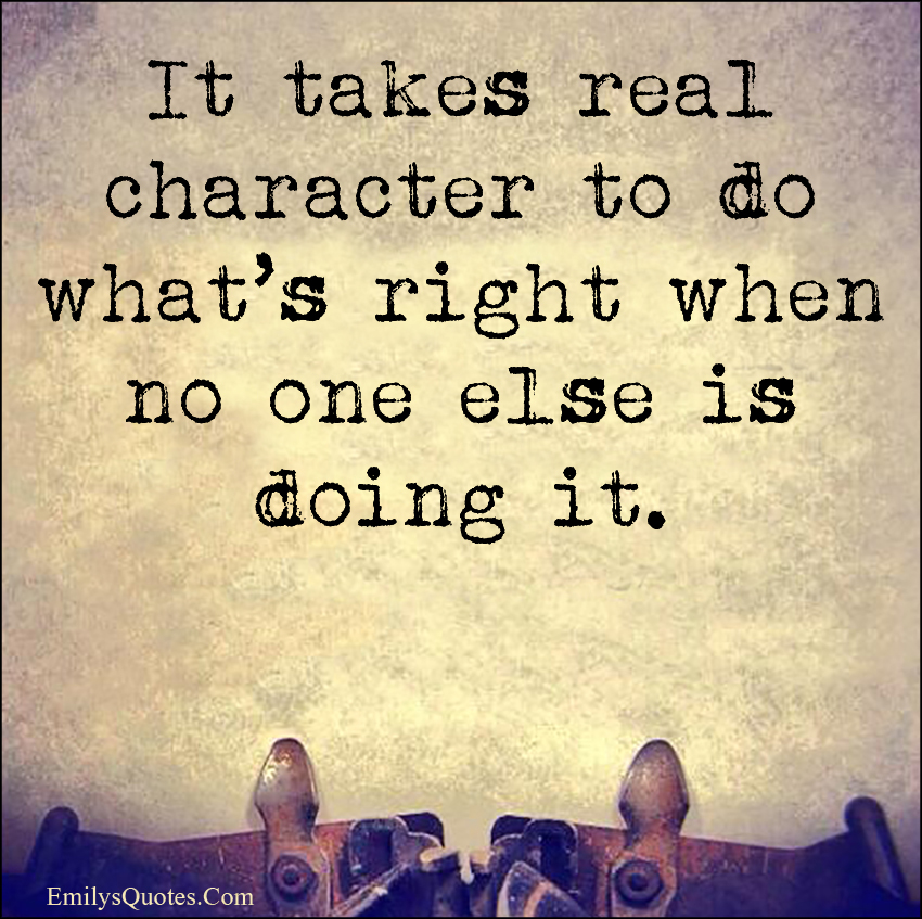 It takes real character to do what’s right when no one else is doing it