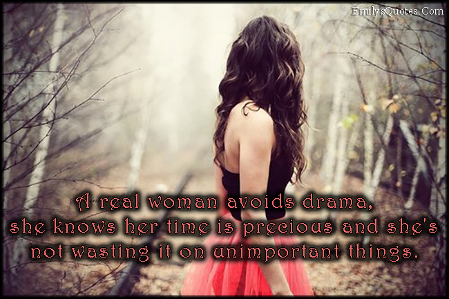 A real woman avoids drama, she knows her time is precious and she’s not wasting it on unimportant things