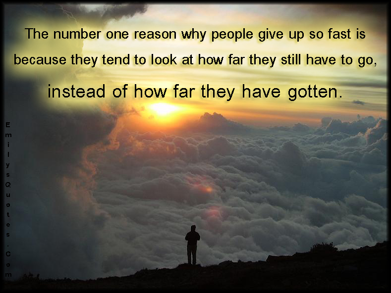 The number one reason why people give up so fast is because they tend to look at how far they still have to go, instead of how far they have gotten