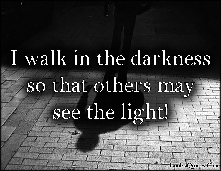 I walk in the darkness so that others may see the light!
