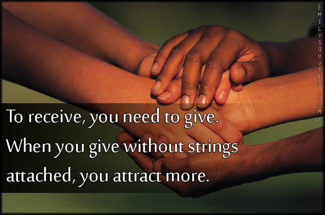 To receive, you need to give. When you give without strings attached, you attract more