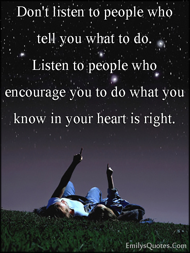 Don’t listen to people who tell you what to do. Listen to people who encourage you to do what you know in your heart is right