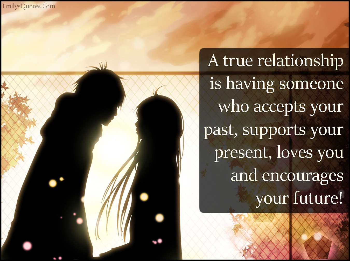A true relationship is having someone who accepts your past, supports your present, loves you and encourages your future!
