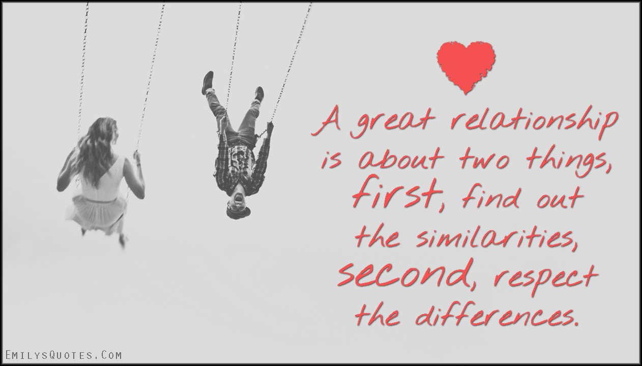A great relationship is about two things, first, find out the similarities, second, respect the differences