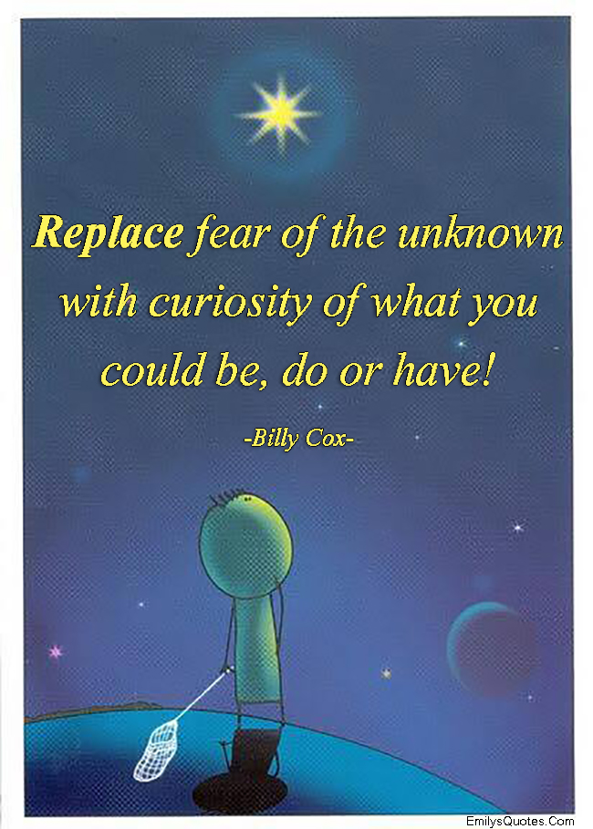 Replace fear of the unknown with curiosity of what you could be, do or have!