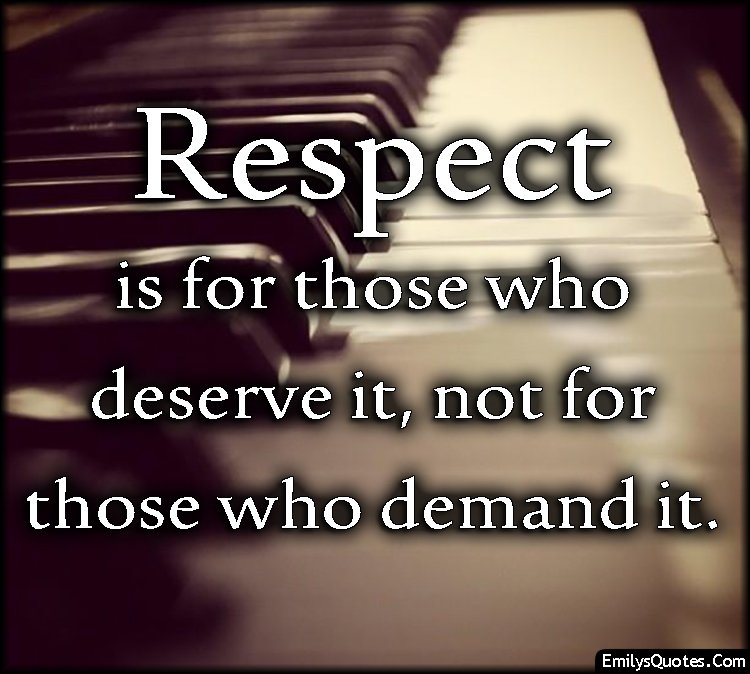 Respect is for those who deserve it, not for those who demand it