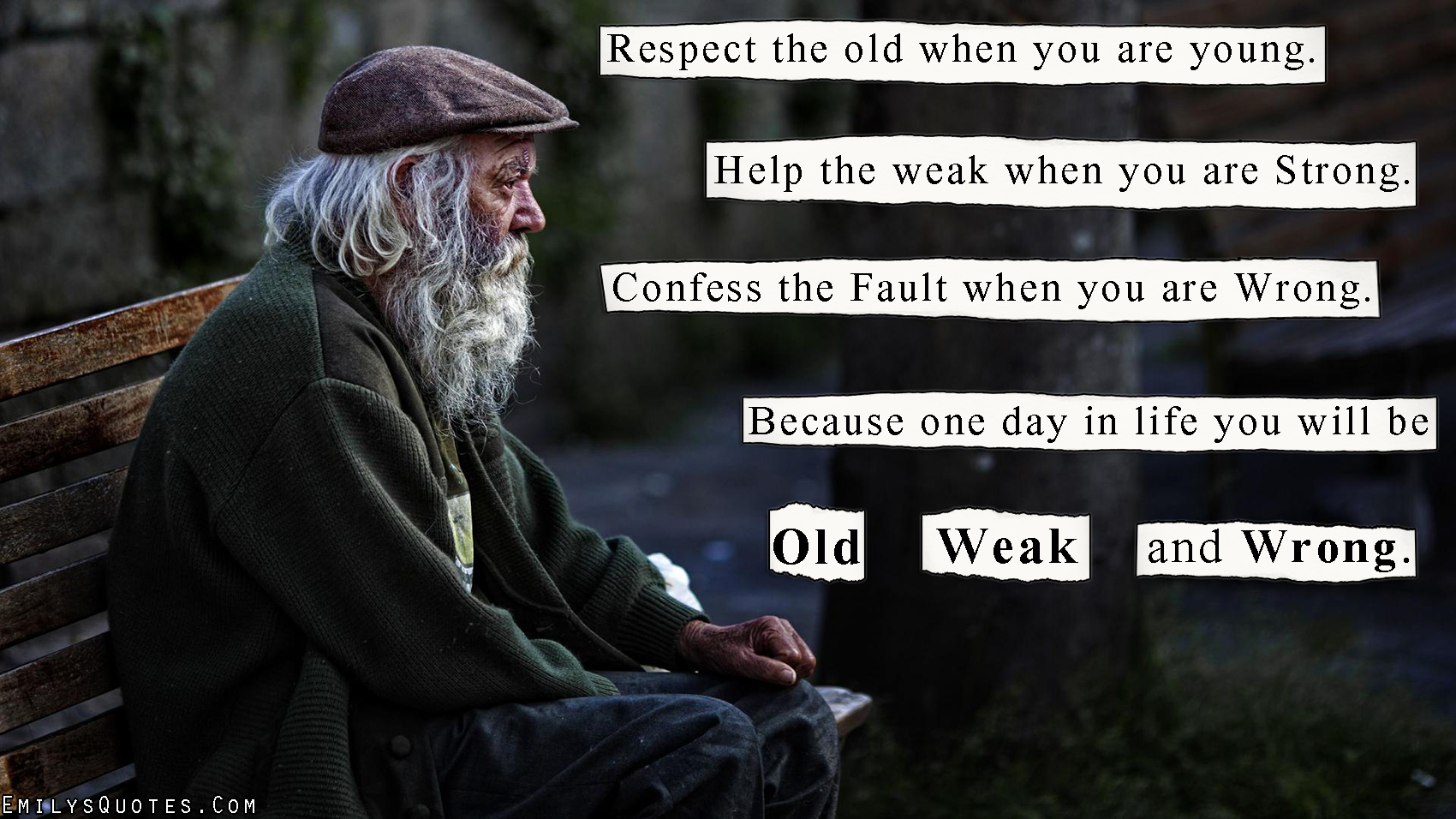 Respect the old when you are young. Help the weak when you are Strong. Confess the Fault when you are Wrong. Because one day in life you will be Old, Weak and Wrong