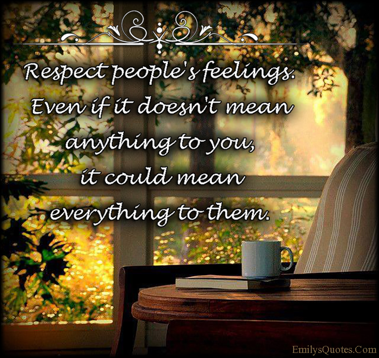 Respect people’s feelings. Even if it doesn’t mean anything to you, it could mean everything to them