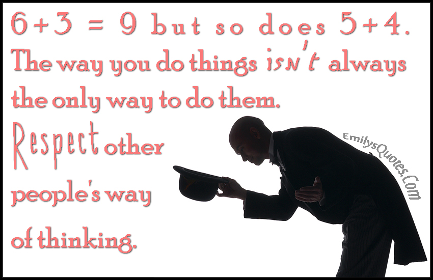 6+3 = 9 but so does 5+4. The way you do things isn’t always the only way to do them. Respect other people’s way of thinking