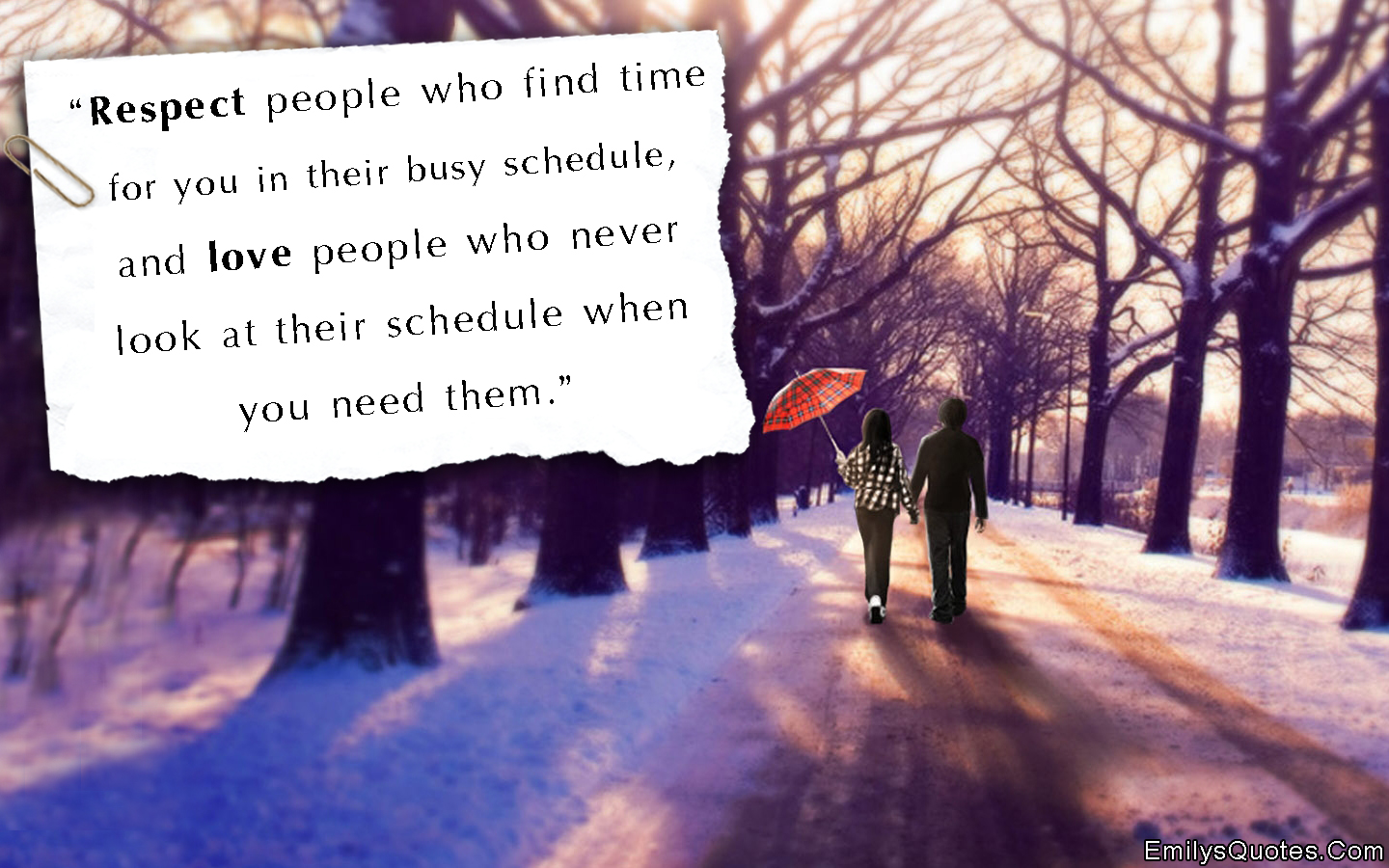 Respect people who find time for you in their busy schedule, and love people who never look at their schedule when you need them