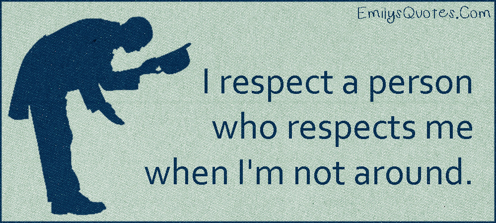 I respect a person who respects me when I’m not around