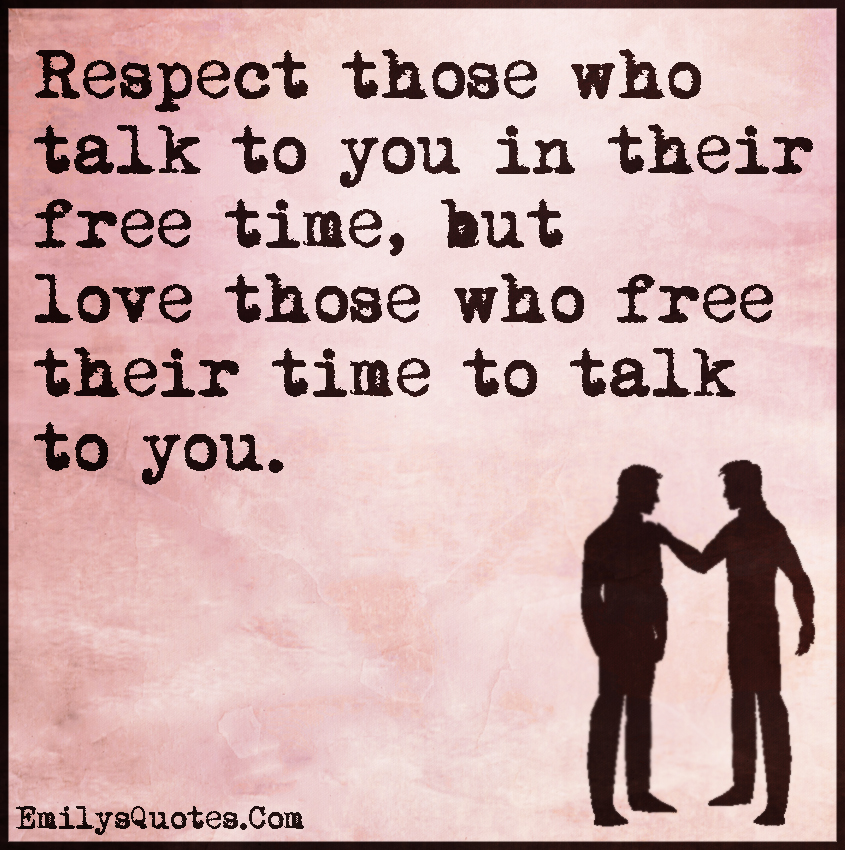 Respect those who talk to you in their free time, but love those who free their time to talk to you