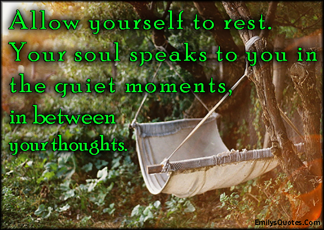 Allow yourself to rest. Your soul speaks to you in the quiet moments, in between your thoughts