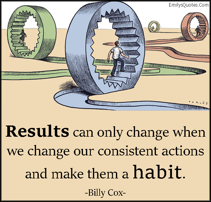 Results can only change when we change our consistent actions and make them a habit