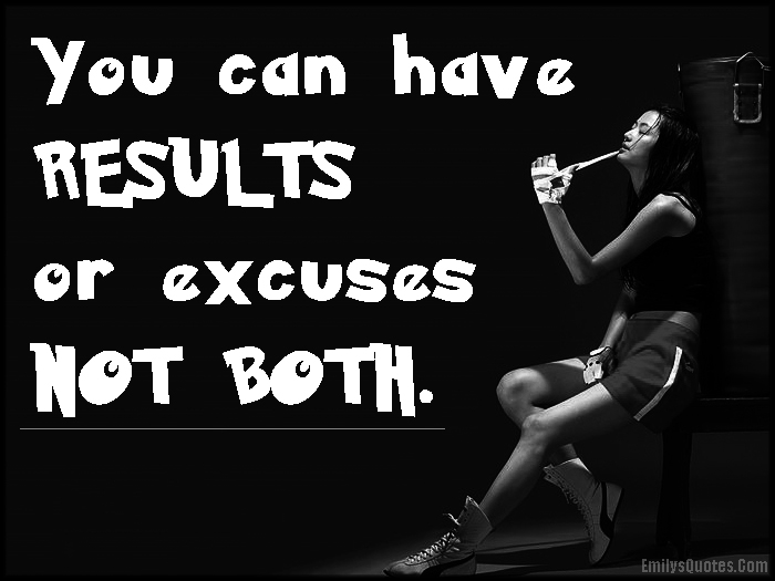You can have RESULTS or excuses NOT BOTH