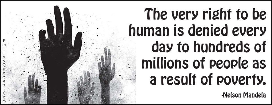 The very right to be human is denied every day to hundreds of millions of people as a result of poverty
