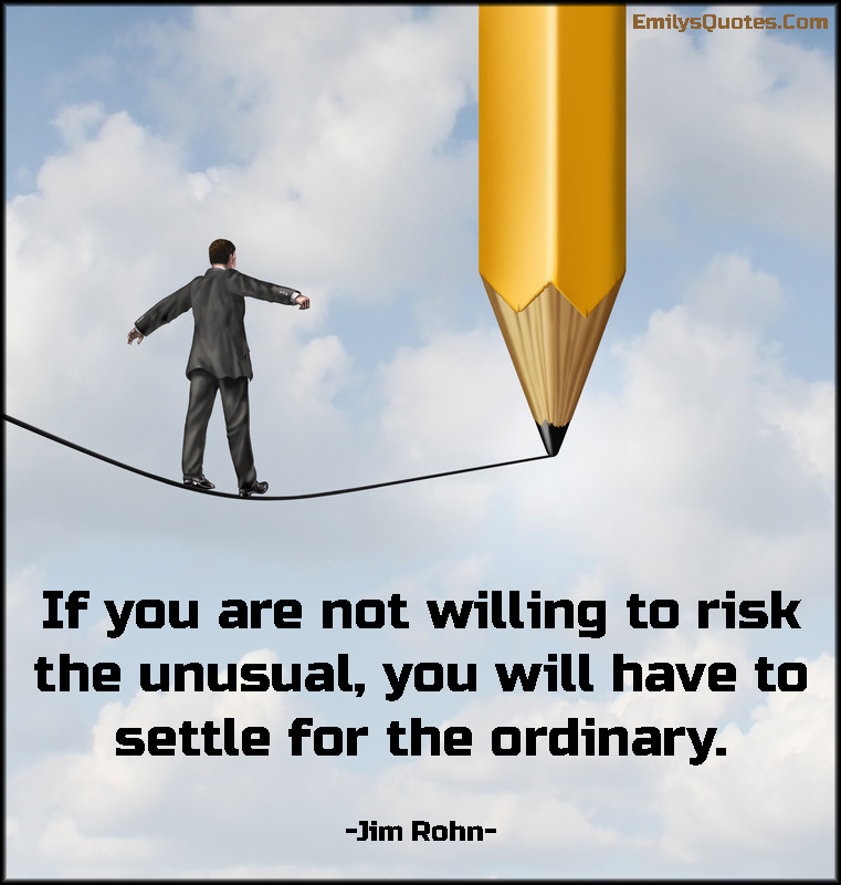 If you are not willing to risk the unusual, you will have to settle for the ordinary