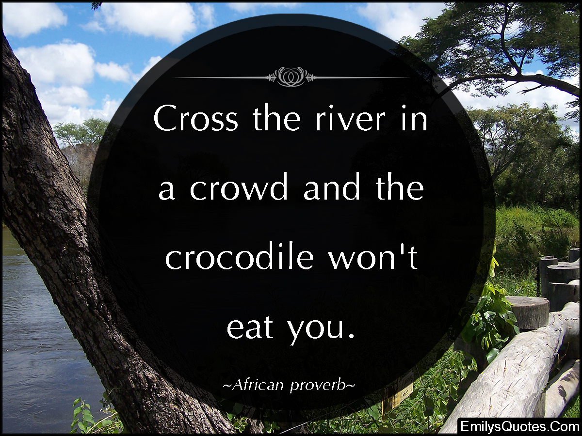 Cross the river in a crowd and the crocodile won’t eat you