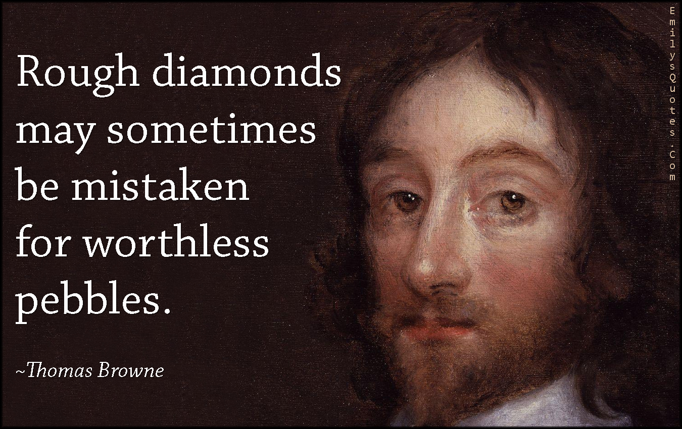 Rough diamonds may sometimes be mistaken for worthless pebbles