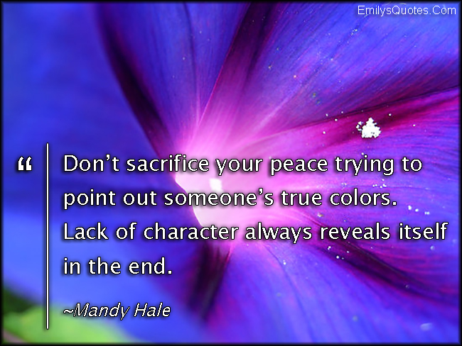 Don’t sacrifice your peace trying to point out someone’s true colors. Lack of character always reveals itself in the end