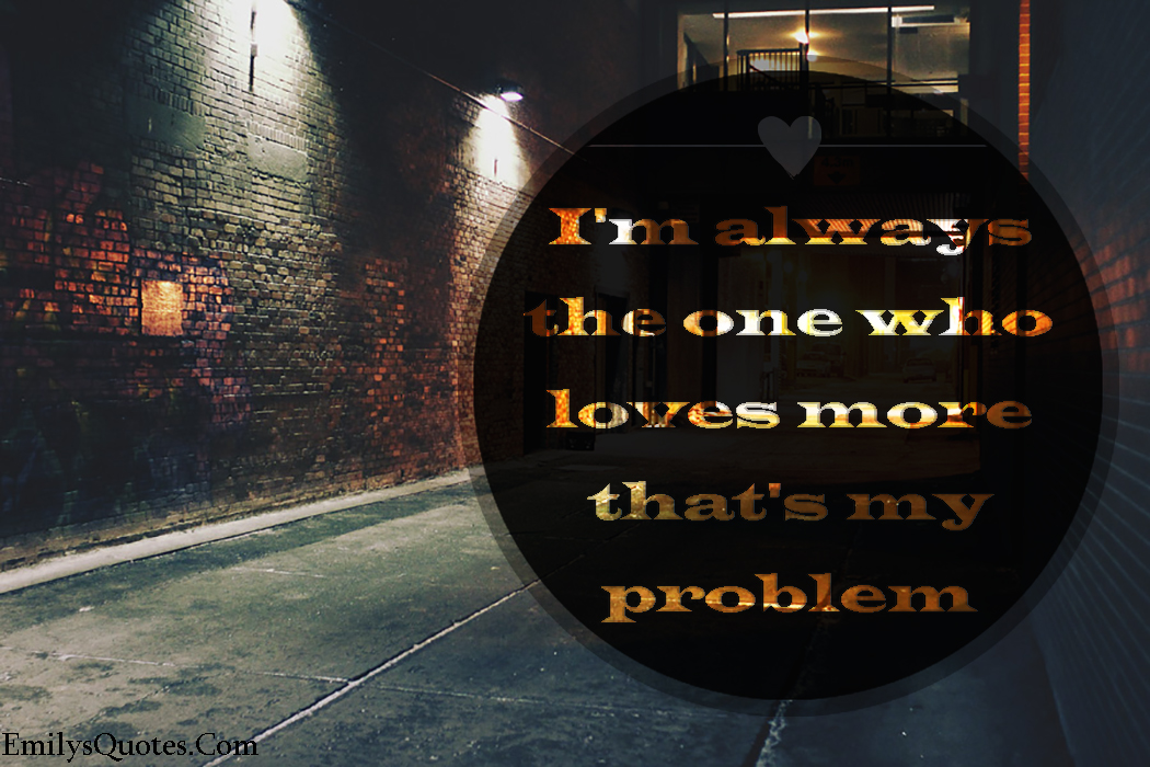 I’m always the one who loves more that’s my problem