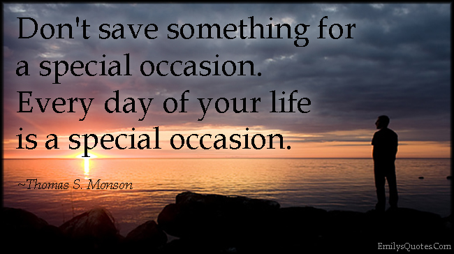 Don’t save something for a special occasion. Every day of your life is a special occasion