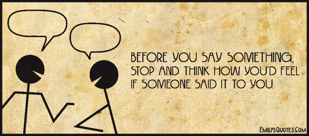 Before you say something, stop and think how you’d feel if someone said it to you