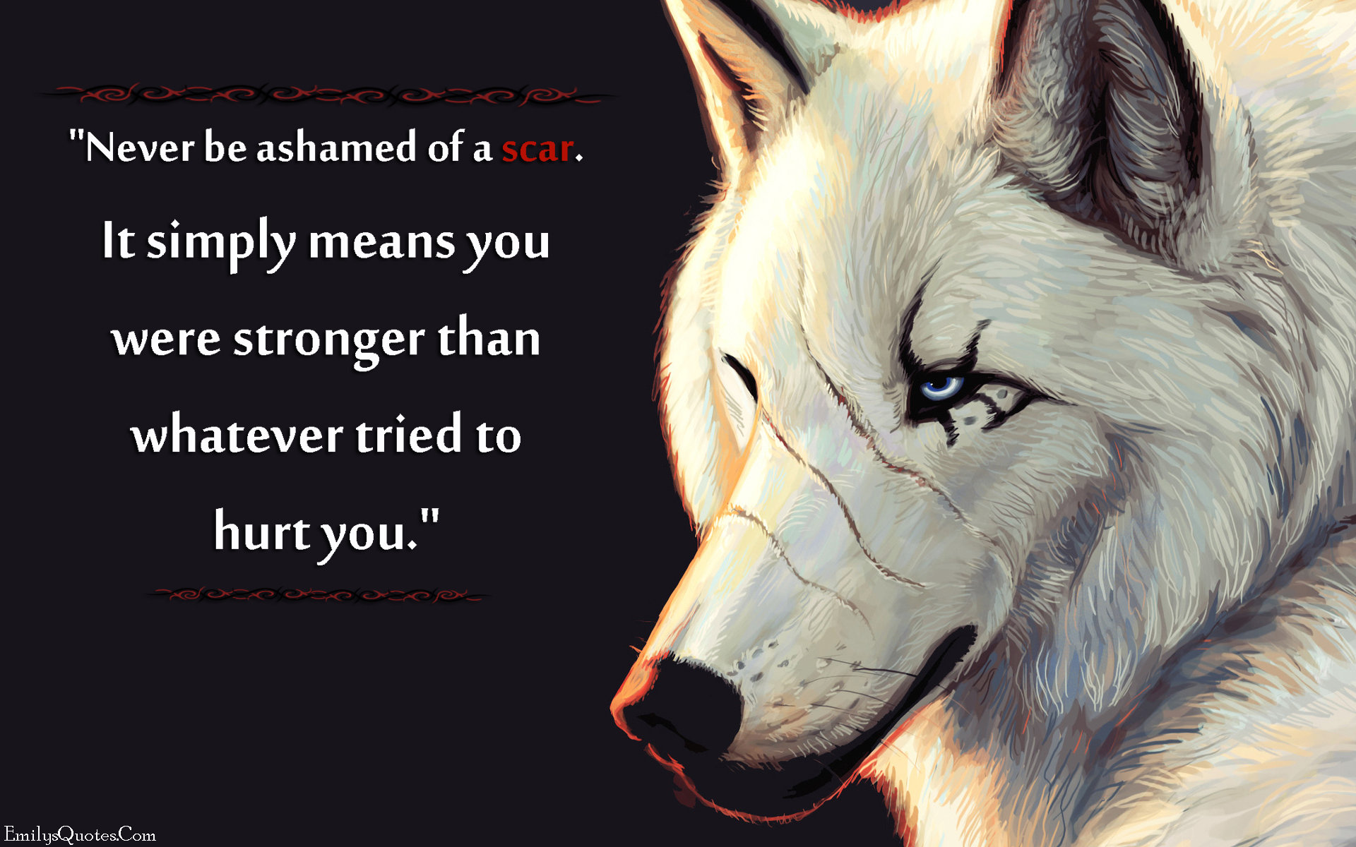Never be ashamed of a scar. It simply means you were stronger than whatever tried to hurt you