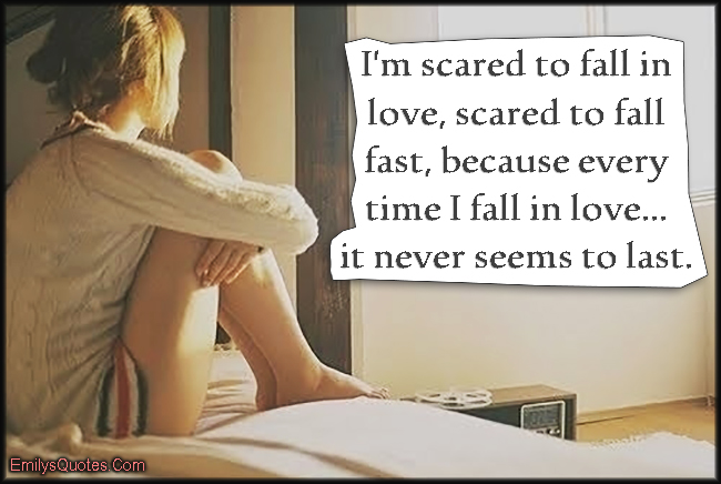 I’m scared to fall in love, scared to fall fast, because every time I fall in love… it never seems to last
