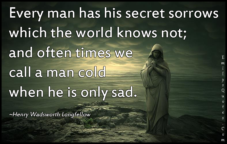 Every man has his secret sorrows which the world knows not; and often times we call a man cold when he is only sad