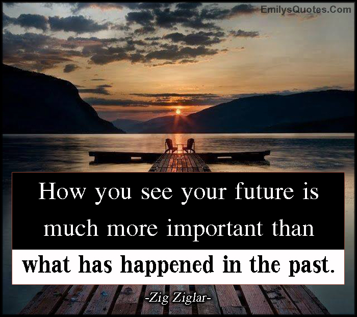 How you see your future is much more important than what has happened in the past