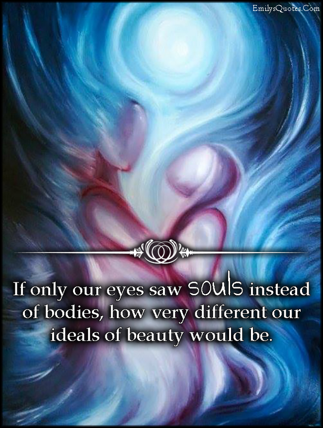 If only our eyes saw souls instead of bodies, how very different our ideals of beauty would be