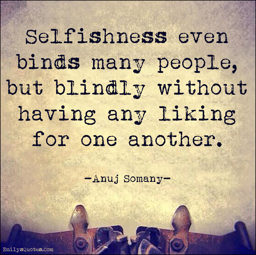 Selfishness even binds many people, but blindly without having any liking for one another