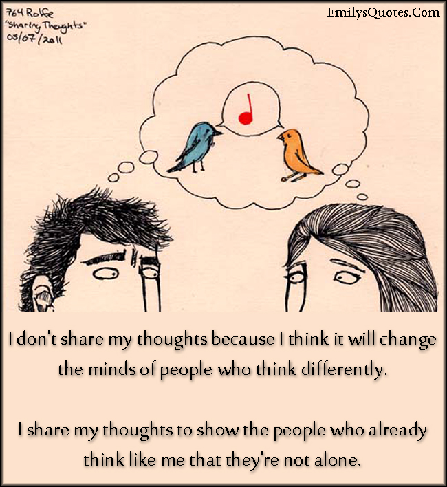 I don’t share my thoughts because I think it will change the minds of people who think differently. I share my thoughts to show the people who already think like me that they’re not alone