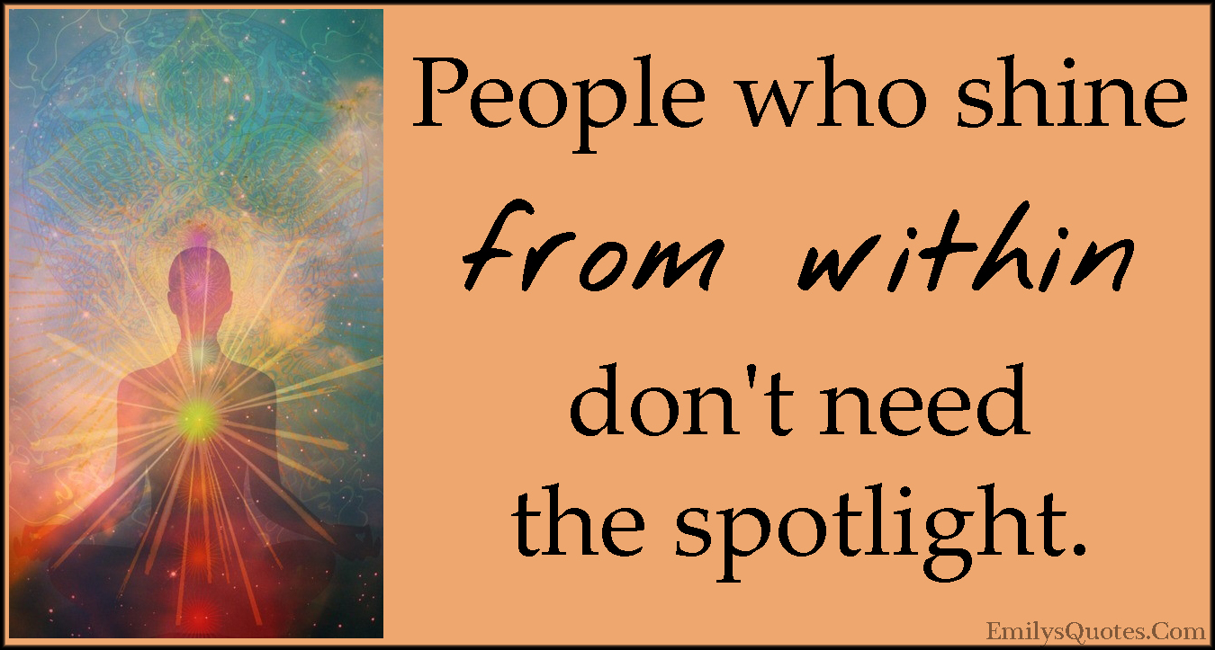 People who shine from within don’t need the spotlight