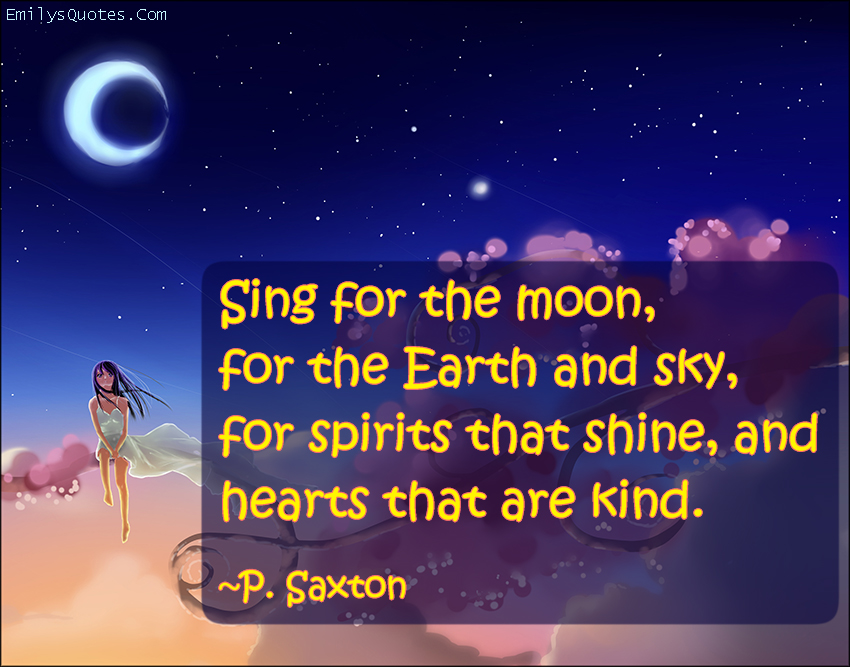 Sing for the moon,  for the Earth and sky, for spirits that shine, and hearts that are kind.