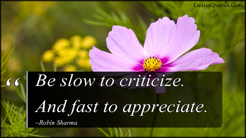 Be slow to criticize. And fast to appreciate