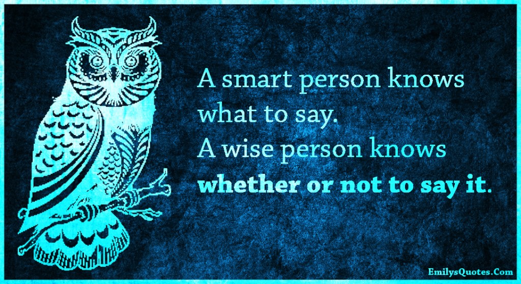 A smart person knows what to say. A wise person knows whether or not to say it