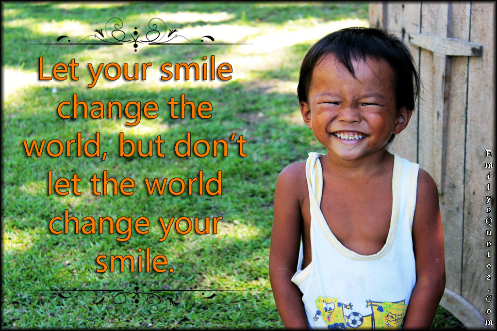 Let your smile change the world, but don’t let the world change your smile