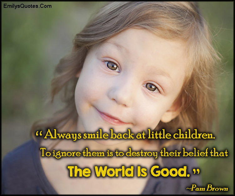 Always smile back at little children. To ignore them is to destroy their belief that the world is good