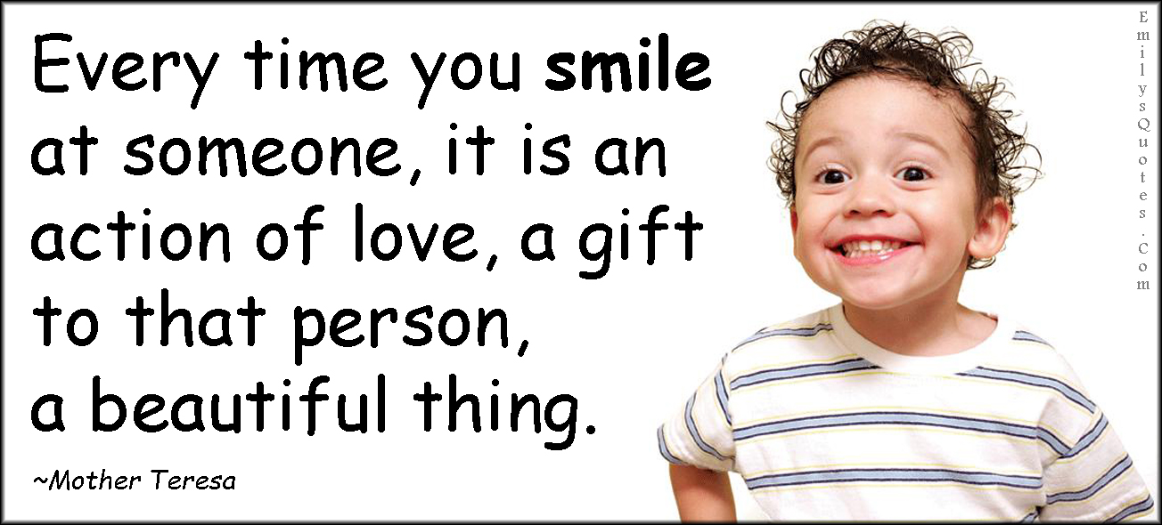 Every time you smile at someone, it is an action of love, a gift to that person, a beautiful thing
