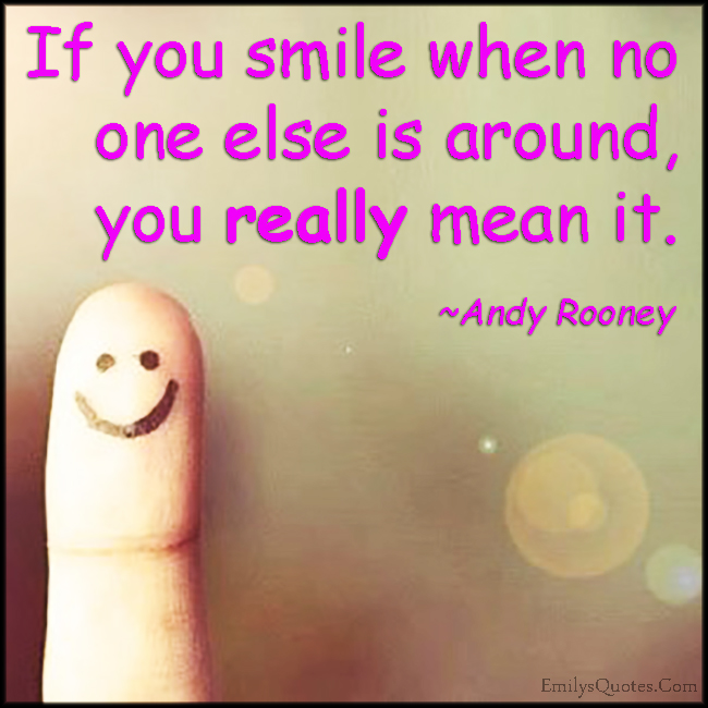 If you smile when no one else is around, you really mean it