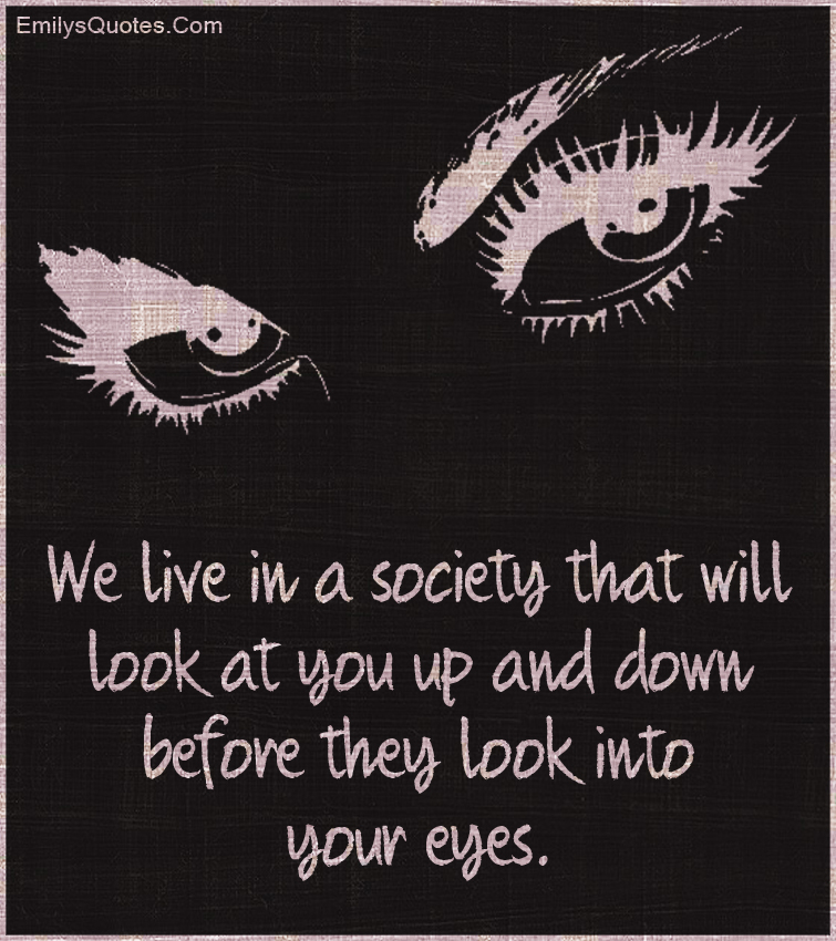 We live in a society that will look at you up and down before they look into your eyes