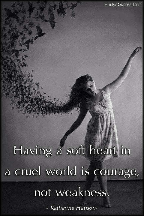 Having a soft heart in a cruel world is courage, not weakness