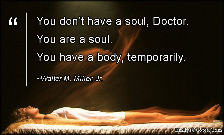 You don’t have a soul, Doctor.  You are a soul.  You have a body, temporarily
