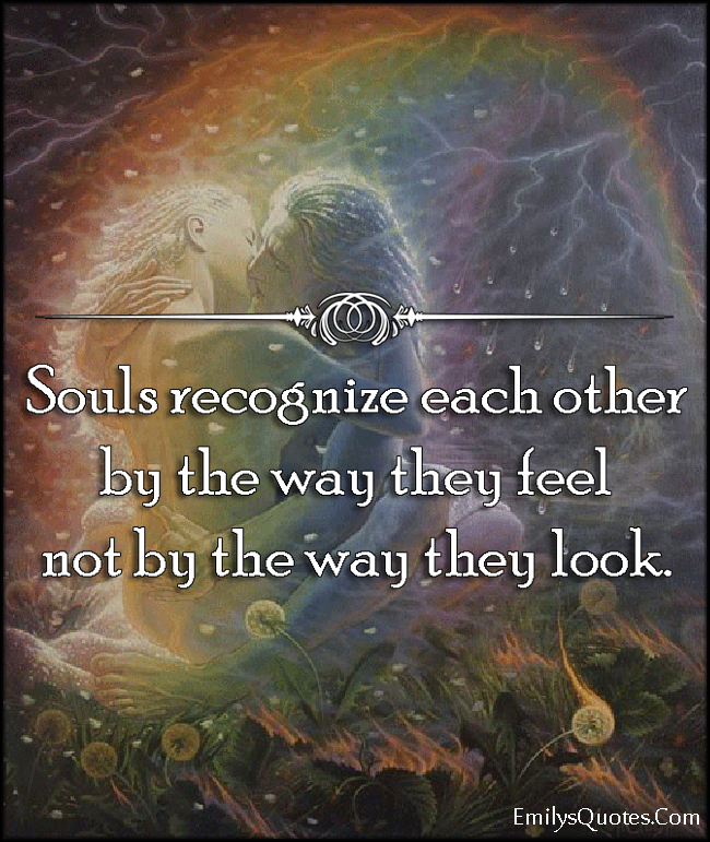 Souls recognize each other by the way they feel not by the way they look