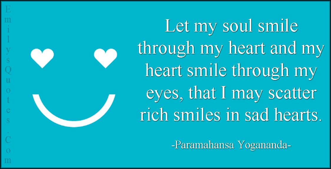 Let my soul smile through my heart and my heart smile through my eyes, that I may scatter rich smiles in sad hearts